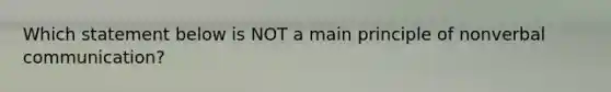 Which statement below is NOT a main principle of nonverbal communication?