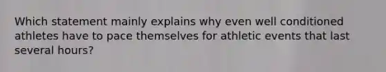 Which statement mainly explains why even well conditioned athletes have to pace themselves for athletic events that last several hours?