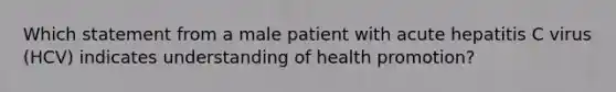 Which statement from a male patient with acute hepatitis C virus (HCV) indicates understanding of health promotion?