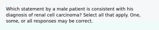 Which statement by a male patient is consistent with his diagnosis of renal cell carcinoma? Select all that apply. One, some, or all responses may be correct.