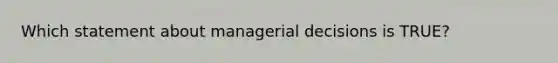 Which statement about managerial decisions is TRUE?