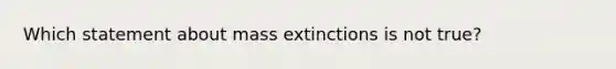 Which statement about mass extinctions is not true?