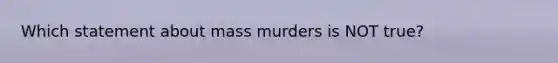 Which statement about mass murders is NOT true?