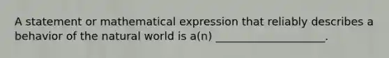 A statement or mathematical expression that reliably describes a behavior of the natural world is a(n) ____________________.