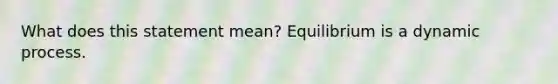 What does this statement mean? Equilibrium is a dynamic process.