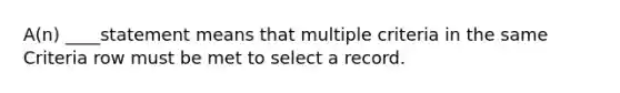 A(n) ____statement means that multiple criteria in the same Criteria row must be met to select a record.