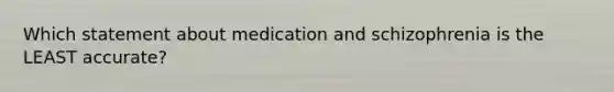 Which statement about medication and schizophrenia is the LEAST accurate?