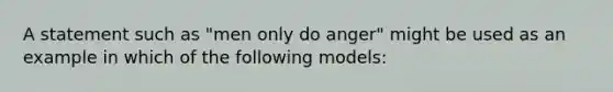 A statement such as "men only do anger" might be used as an example in which of the following models: