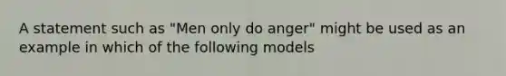 A statement such as "Men only do anger" might be used as an example in which of the following models