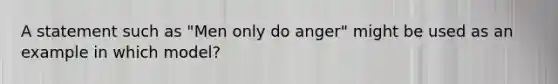 A statement such as "Men only do anger" might be used as an example in which model?