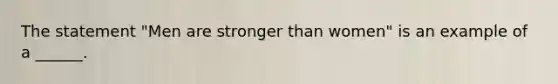 The statement "Men are stronger than women" is an example of a ______.