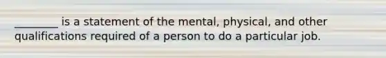 ________ is a statement of the mental, physical, and other qualifications required of a person to do a particular job.