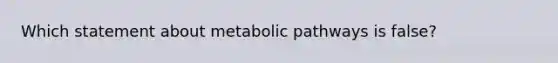 Which statement about metabolic pathways is false?