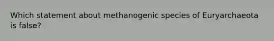 Which statement about methanogenic species of Euryarchaeota is false?