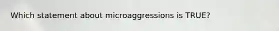 Which statement about microaggressions is TRUE?