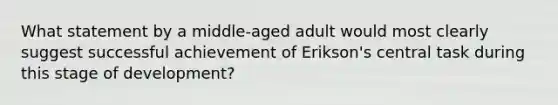 What statement by a middle-aged adult would most clearly suggest successful achievement of Erikson's central task during this stage of development?