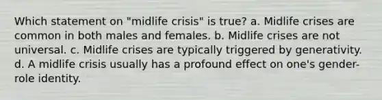 Which statement on "midlife crisis" is true? a. Midlife crises are common in both males and females. b. Midlife crises are not universal. c. Midlife crises are typically triggered by generativity. d. A midlife crisis usually has a profound effect on one's gender-role identity.