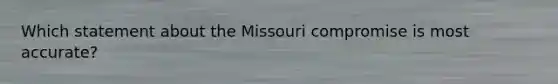 Which statement about the Missouri compromise is most accurate?