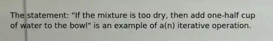 The statement: "If the mixture is too dry, then add one-half cup of water to the bowl" is an example of a(n) iterative operation.