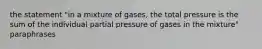 the statement "in a mixture of gases, the total pressure is the sum of the individual partial pressure of gases in the mixture" paraphrases