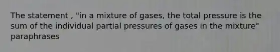 The statement , "in a mixture of gases, the total pressure is the sum of the individual partial pressures of gases in the mixture" paraphrases