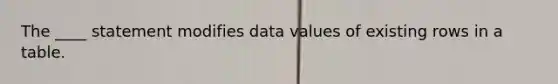 The ____ statement modifies data values of existing rows in a table.