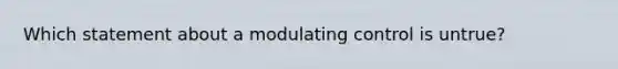 Which statement about a modulating control is untrue?