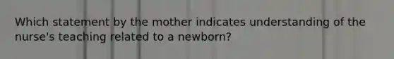 Which statement by the mother indicates understanding of the nurse's teaching related to a newborn?