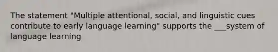 The statement "Multiple attentional, social, and linguistic cues contribute to early language learning" supports the ___system of language learning