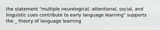 the statement "multiple neurological, attentional, social, and linguistic cues contribute to early language learning" supports the _ theory of language learning