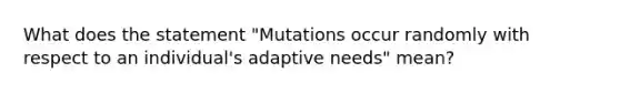 What does the statement "Mutations occur randomly with respect to an individual's adaptive needs" mean?