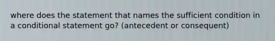 where does the statement that names the sufficient condition in a conditional statement go? (antecedent or consequent)