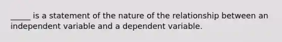 _____ is a statement of the nature of the relationship between an independent variable and a dependent variable.