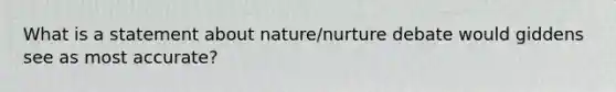 What is a statement about nature/nurture debate would giddens see as most accurate?