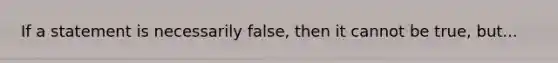 If a statement is necessarily false, then it cannot be true, but...