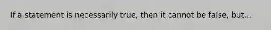 If a statement is necessarily true, then it cannot be false, but...