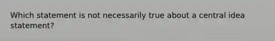 Which statement is not necessarily true about a central idea statement?