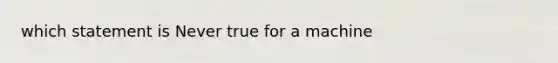 which statement is Never true for a machine