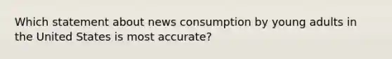 Which statement about news consumption by young adults in the United States is most accurate?