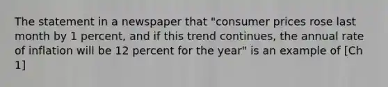 The statement in a newspaper that "consumer prices rose last month by 1 percent, and if this trend continues, the annual rate of inflation will be 12 percent for the year" is an example of [Ch 1]