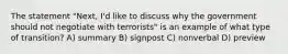 The statement "Next, I'd like to discuss why the government should not negotiate with terrorists" is an example of what type of transition? A) summary B) signpost C) nonverbal D) preview