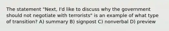 The statement "Next, I'd like to discuss why the government should not negotiate with terrorists" is an example of what type of transition? A) summary B) signpost C) nonverbal D) preview