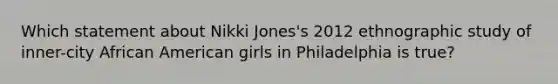 Which statement about Nikki Jones's 2012 ethnographic study of inner-city African American girls in Philadelphia is true?