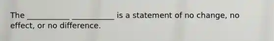 The ___________ ___________ is a statement of no change, no effect, or no difference.