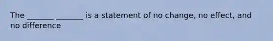 The​ _______ _______ is a statement of no change, no effect, and no difference