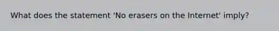 What does the statement 'No erasers on the Internet' imply?