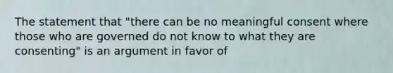 The statement that "there can be no meaningful consent where those who are governed do not know to what they are consenting" is an argument in favor of