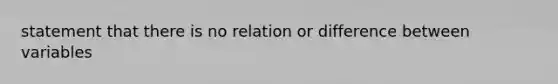 statement that there is no relation or difference between variables