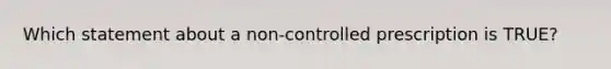 Which statement about a non-controlled prescription is TRUE?