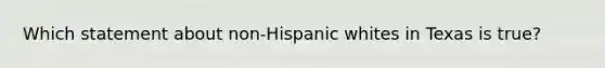 Which statement about non-Hispanic whites in Texas is true?